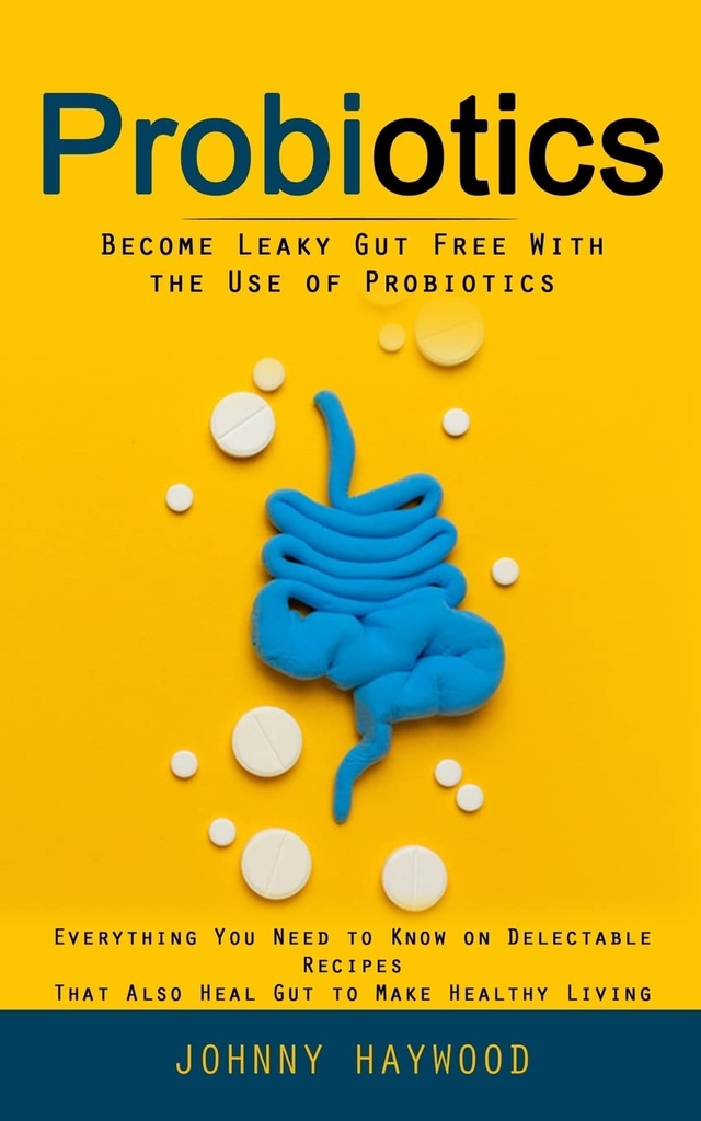 Probiotice: Deveni Leaky Gut gratuit cu utilizarea de probiotice (Tot ce trebuie să știți pe Rețete delicioase care, de asemenea, vindeca curaj pentru a face viață sănătoasă)