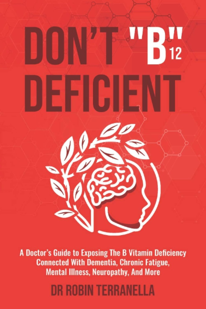Don’t “B12” Deficient: A Doctor's Guide to Exposing The B Vitamin Deficiency Connected With Dementia, Chronic Fatigue, Mental Illness, Neuropathy, And More.