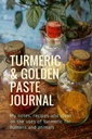 Turmeric & Golden Paste Journal: Notiţele, reţetele şi ideile mele despre utilizarea turmericului pentru oameni şi animale