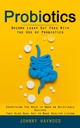 Probiotice: Deveni Leaky Gut gratuit cu utilizarea de probiotice (Tot ce trebuie să știți pe Rețete delicioase care, de asemenea, vindeca curaj pentru a face viață sănătoasă)